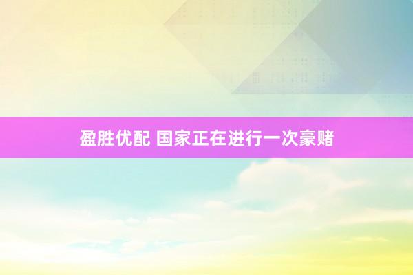 盈胜优配 国家正在进行一次豪赌