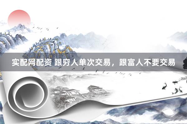 实配网配资 跟穷人单次交易，跟富人不要交易