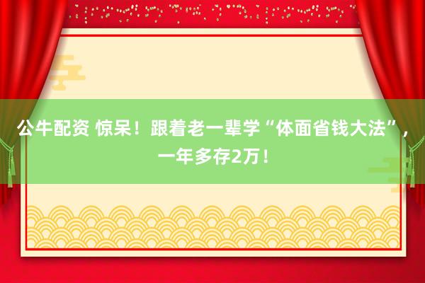 公牛配资 惊呆！跟着老一辈学“体面省钱大法”，一年多存2万！