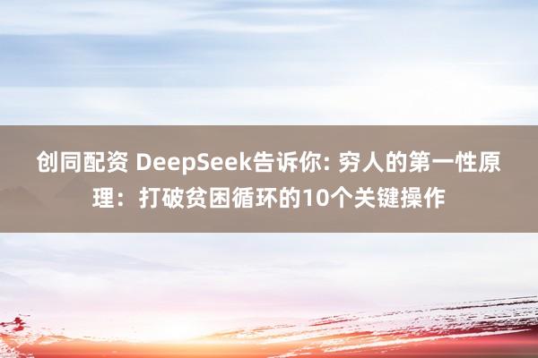 创同配资 DeepSeek告诉你: 穷人的第一性原理：打破贫困循环的10个关键操作