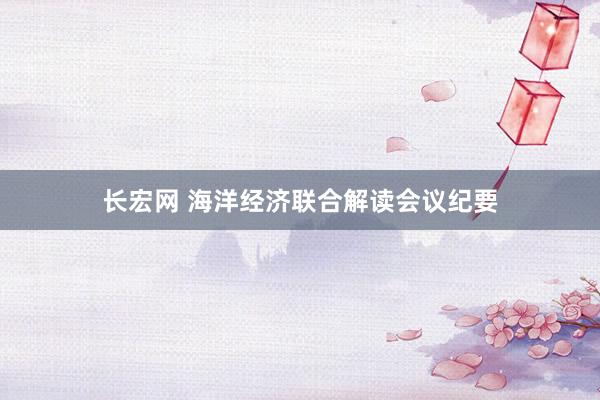 长宏网 海洋经济联合解读会议纪要
