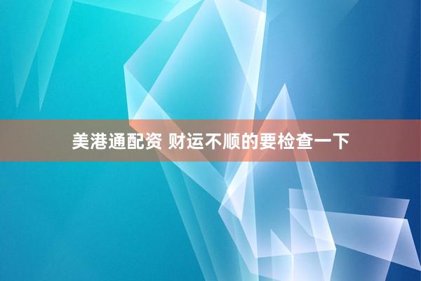 美港通配资 财运不顺的要检查一下
