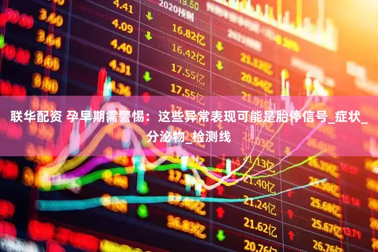 联华配资 孕早期需警惕：这些异常表现可能是胎停信号_症状_分泌物_检测线
