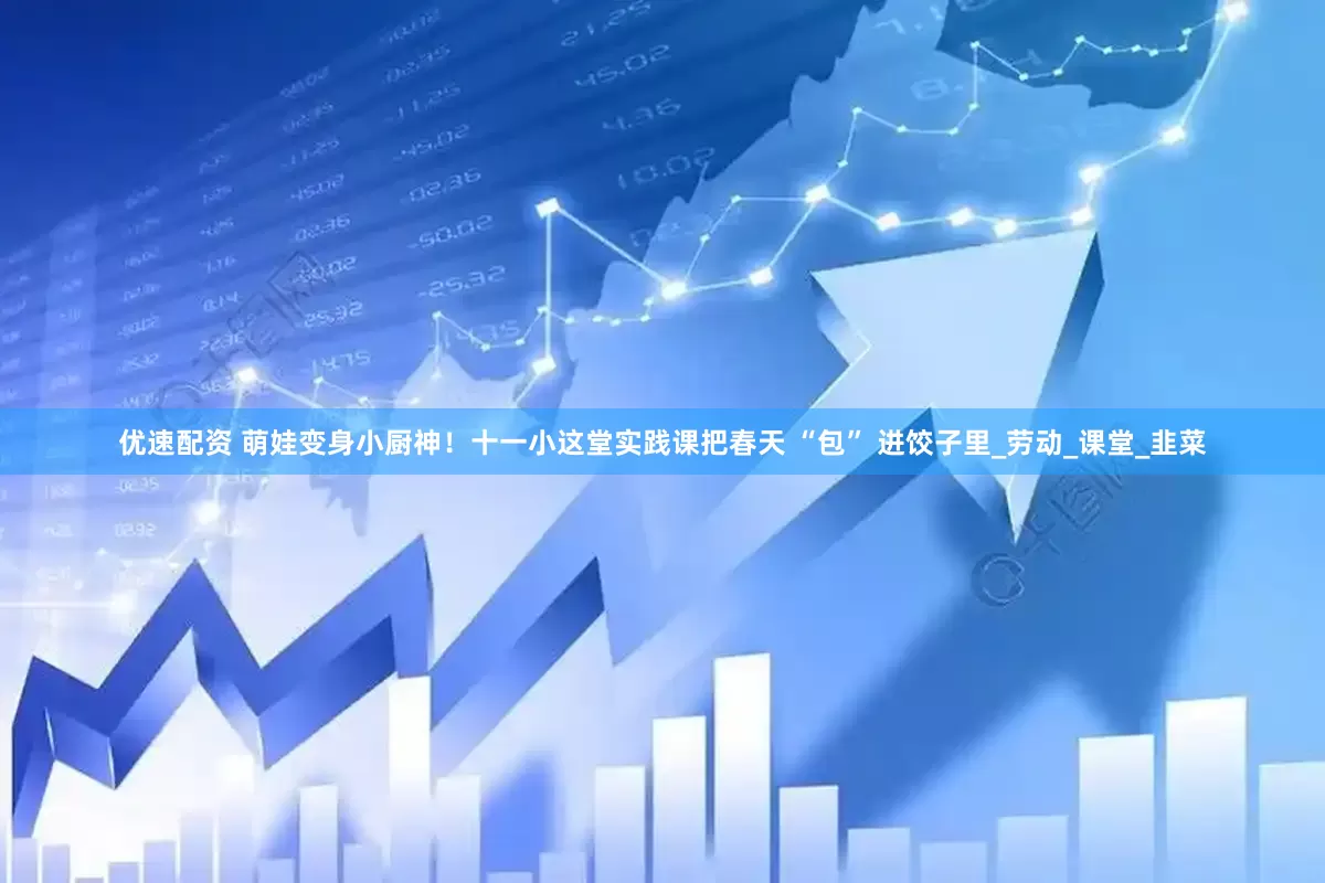 优速配资 萌娃变身小厨神！十一小这堂实践课把春天 “包” 进饺子里_劳动_课堂_韭菜