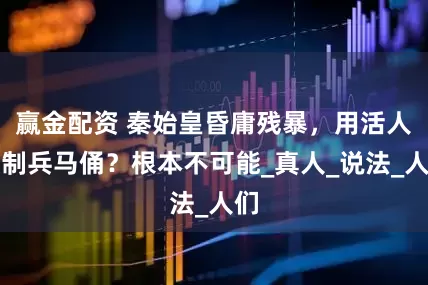 赢金配资 秦始皇昏庸残暴，用活人烧制兵马俑？根本不可能_真人_说法_人们