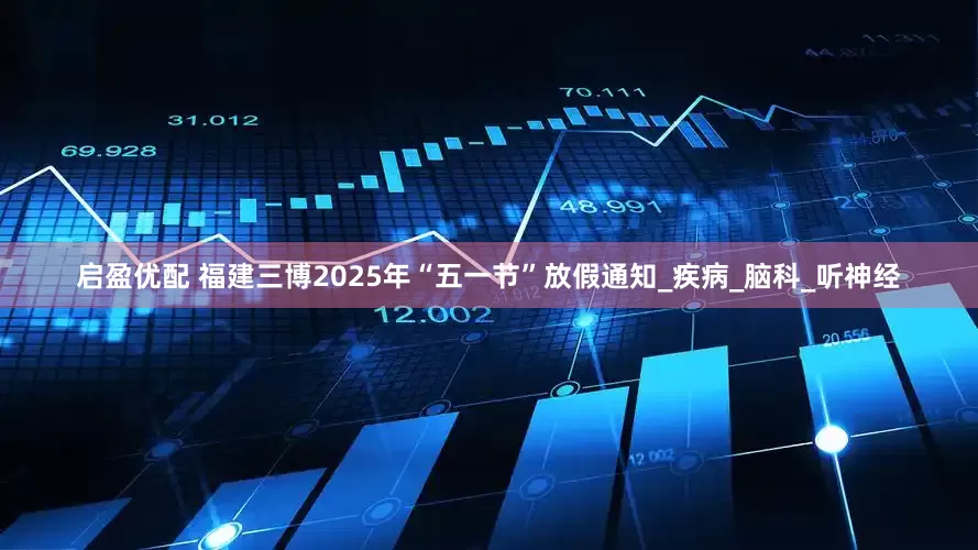启盈优配 福建三博2025年“五一节”放假通知_疾病_脑科_听神经