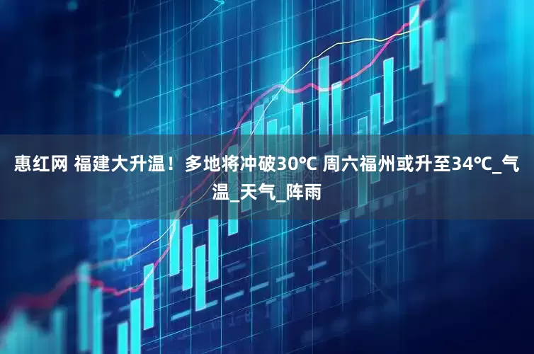 惠红网 福建大升温！多地将冲破30℃ 周六福州或升至34℃_气温_天气_阵雨
