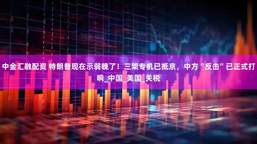中金汇融配资 特朗普现在示弱晚了！三架专机已抵京，中方“反击”已正式打响_中国_美国_关税