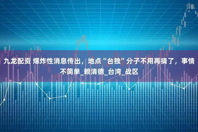 九龙配资 爆炸性消息传出，地点“台独”分子不用再猜了，事情不简单_赖清德_台湾_战区