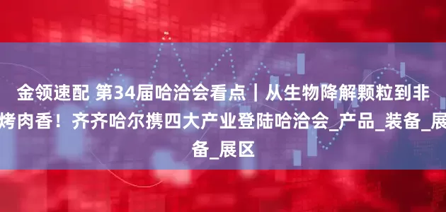 金领速配 第34届哈洽会看点｜从生物降解颗粒到非遗烤肉香！齐齐哈尔携四大产业登陆哈洽会_产品_装备_展区