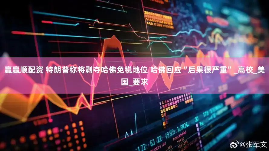 赢赢顺配资 特朗普称将剥夺哈佛免税地位 哈佛回应“后果很严重”_高校_美国_要求