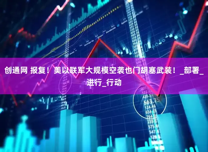 创通网 报复！美以联军大规模空袭也门胡塞武装！_部署_进行_行动