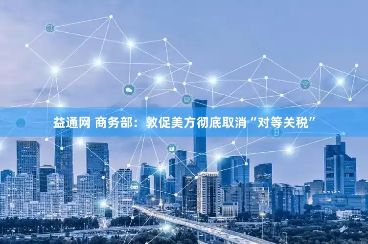益通网 商务部：敦促美方彻底取消“对等关税”