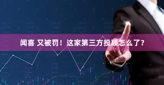 闻喜 又被罚！这家第三方投顾怎么了？