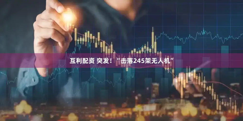 互利配资 突发！“击落245架无人机”