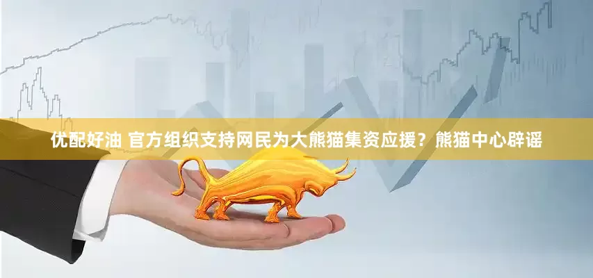 优配好油 官方组织支持网民为大熊猫集资应援？熊猫中心辟谣