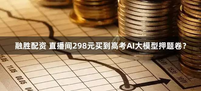 融胜配资 直播间298元买到高考AI大模型押题卷？