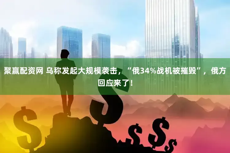 聚赢配资网 乌称发起大规模袭击，“俄34%战机被摧毁”，俄方回应来了！