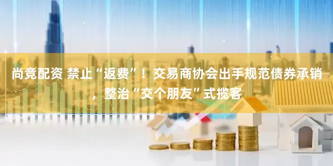尚竞配资 禁止“返费”！交易商协会出手规范债券承销，整治“交个朋友”式揽客
