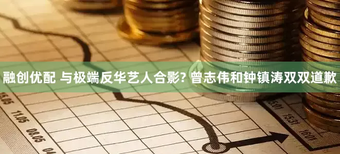 融创优配 与极端反华艺人合影? 曾志伟和钟镇涛双双道歉