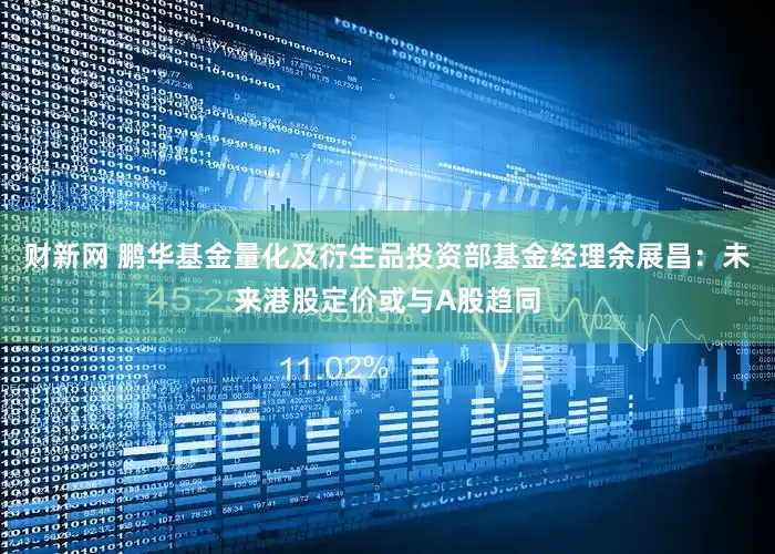 财新网 鹏华基金量化及衍生品投资部基金经理余展昌：未来港股定价或与A股趋同