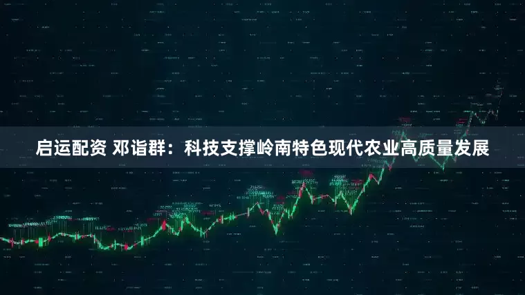 启运配资 邓诣群：科技支撑岭南特色现代农业高质量发展