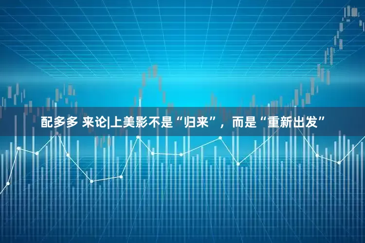 配多多 来论|上美影不是“归来”，而是“重新出发”