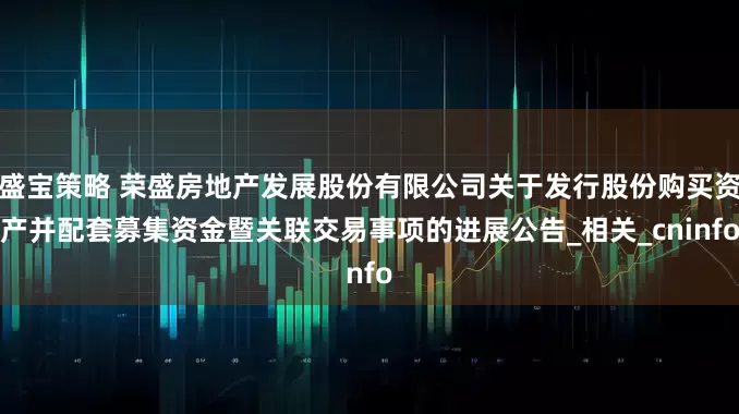 盛宝策略 荣盛房地产发展股份有限公司关于发行股份购买资产并配套募集资金暨关联交易事项的进展公告_相关_cninfo