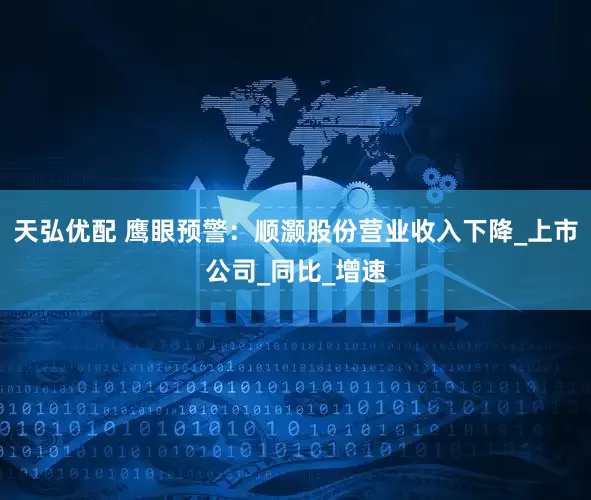 天弘优配 鹰眼预警：顺灏股份营业收入下降_上市公司_同比_增速