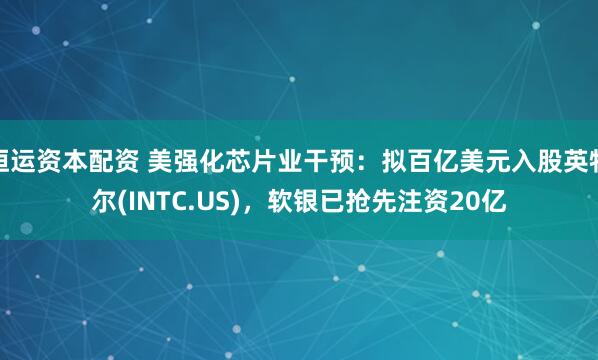 恒运资本配资 美强化芯片业干预：拟百亿美元入股英特尔(INTC.US)，软银已抢先注资20亿