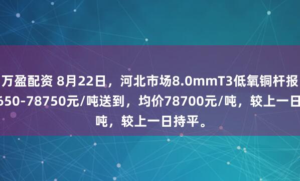 万盈配资 8月22日，河北市场8.0mmT3低氧铜杆报价78650-78750元/吨送到，均价78700元/吨，较上一日持平。