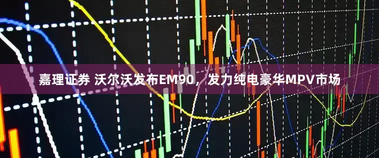 嘉理证券 沃尔沃发布EM90，发力纯电豪华MPV市场