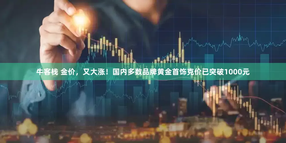 牛客栈 金价，又大涨！国内多数品牌黄金首饰克价已突破1000元