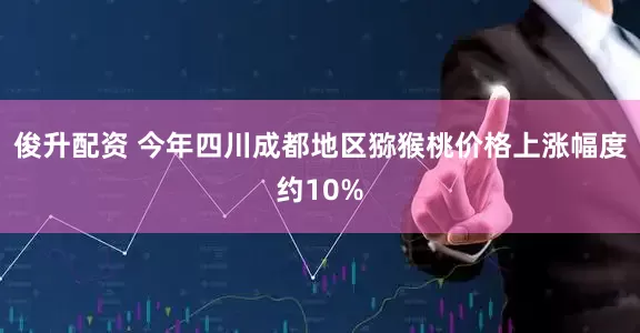 俊升配资 今年四川成都地区猕猴桃价格上涨幅度约10%