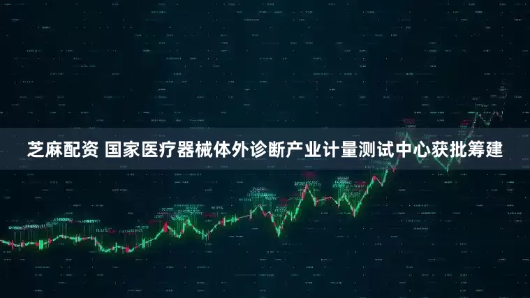 芝麻配资 国家医疗器械体外诊断产业计量测试中心获批筹建