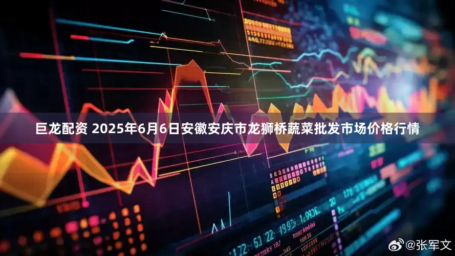 巨龙配资 2025年6月6日安徽安庆市龙狮桥蔬菜批发市场价格行情