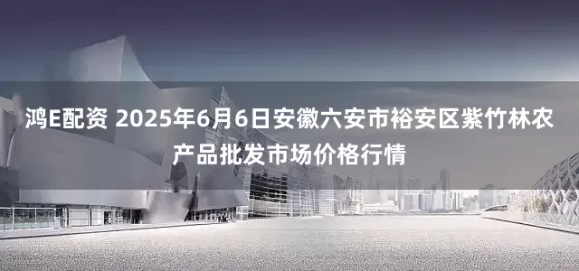 鸿E配资 2025年6月6日安徽六安市裕安区紫竹林农产品批发市场价格行情