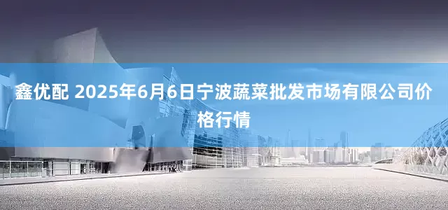 鑫优配 2025年6月6日宁波蔬菜批发市场有限公司价格行情