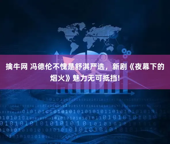 擒牛网 冯德伦不愧是舒淇严选，新剧《夜幕下的烟火》魅力无可抵挡!