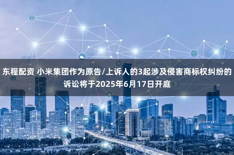 东程配资 小米集团作为原告/上诉人的3起涉及侵害商标权纠纷的诉讼将于2025年6月17日开庭