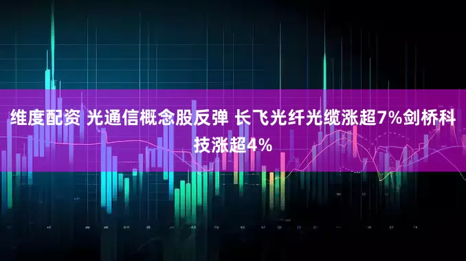 维度配资 光通信概念股反弹 长飞光纤光缆涨超7%剑桥科技涨超4%