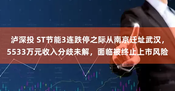 泸深投 ST节能3连跌停之际从南京迁址武汉，5533万元收入分歧未解，面临被终止上市风险