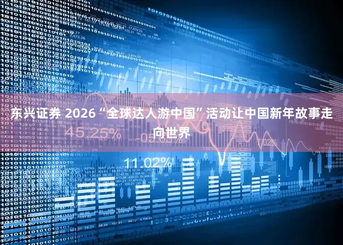 东兴证券 2026“全球达人游中国”活动让中国新年故事走向世界