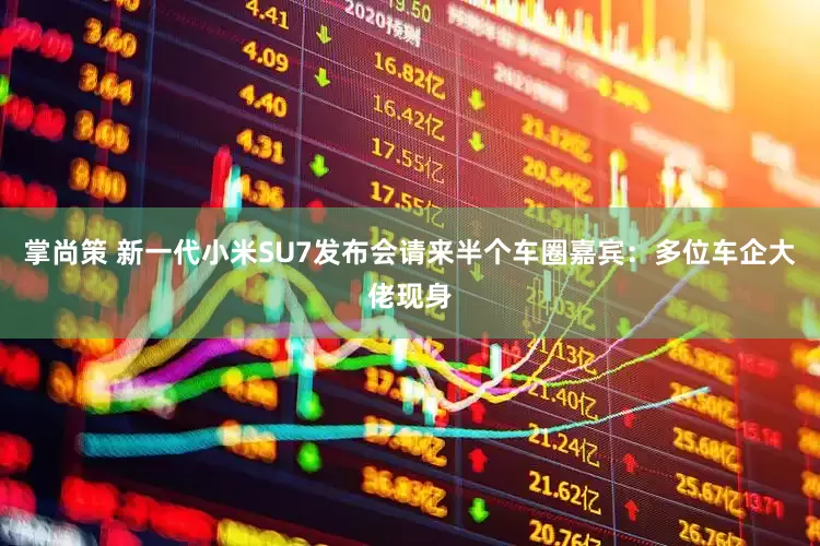 掌尚策 新一代小米SU7发布会请来半个车圈嘉宾：多位车企大佬现身