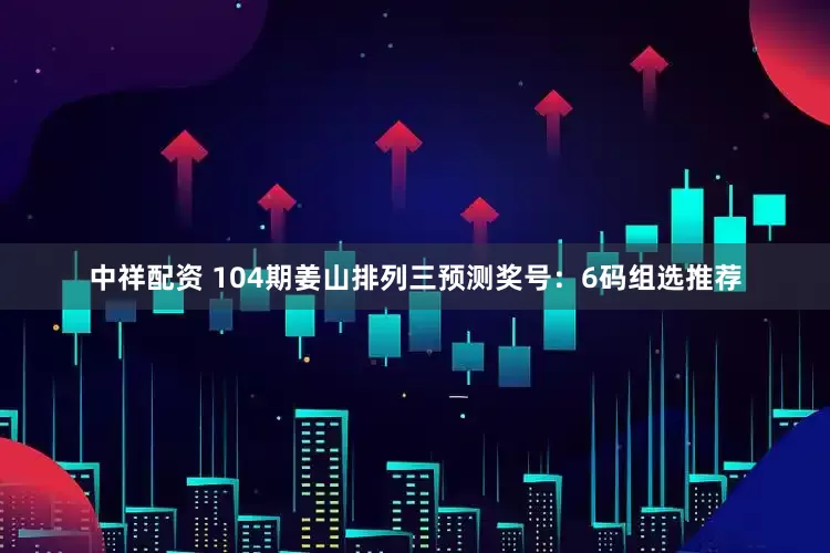 中祥配资 104期姜山排列三预测奖号：6码组选推荐