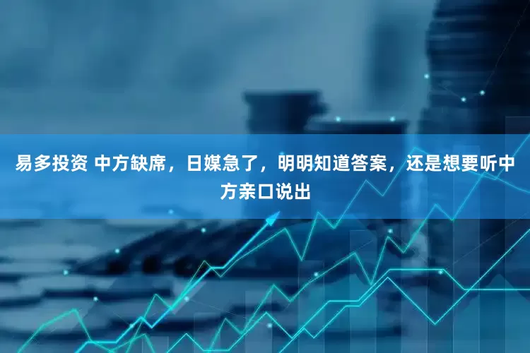 易多投资 中方缺席，日媒急了，明明知道答案，还是想要听中方亲口说出