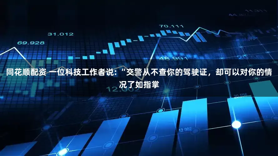 同花顺配资 一位科技工作者说: “交警从不查你的驾驶证，却可以对你的情况了如指掌